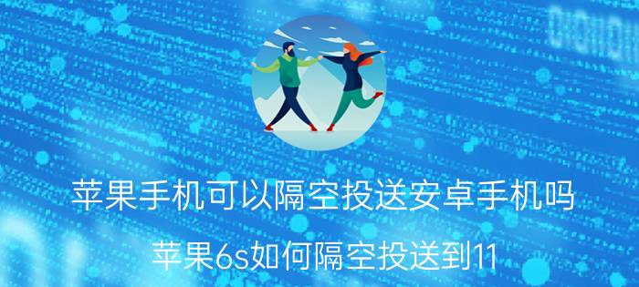 苹果手机可以隔空投送安卓手机吗 苹果6s如何隔空投送到11？